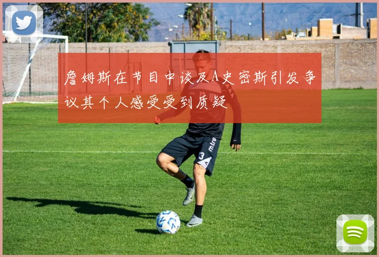 詹姆斯在节目中谈及A史密斯引发争议其个人感受受到质疑