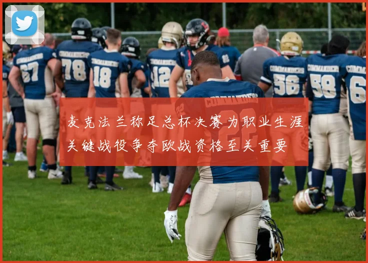 麦克法兰称足总杯决赛为职业生涯关键战役争夺欧战资格至关重要