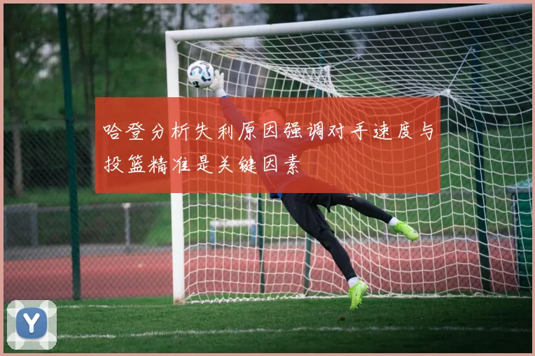 哈登分析失利原因强调对手速度与投篮精准是关键因素