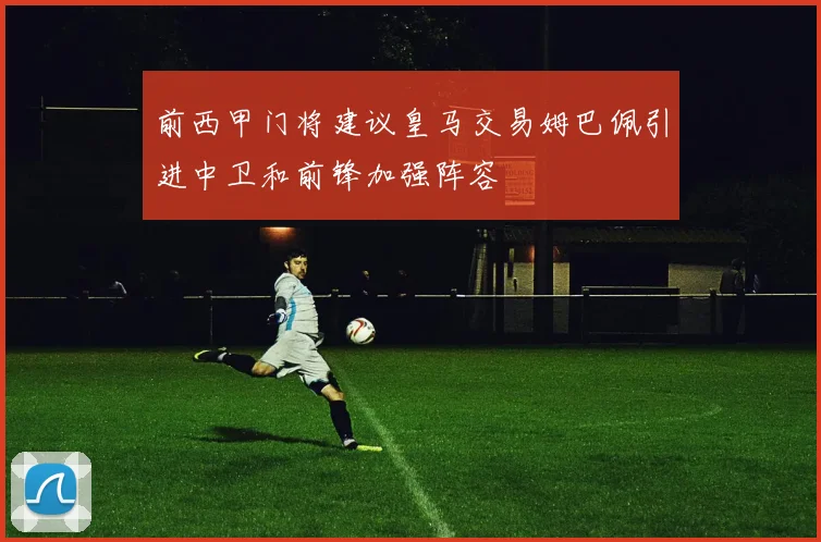 前西甲门将建议皇马交易姆巴佩引进中卫和前锋加强阵容