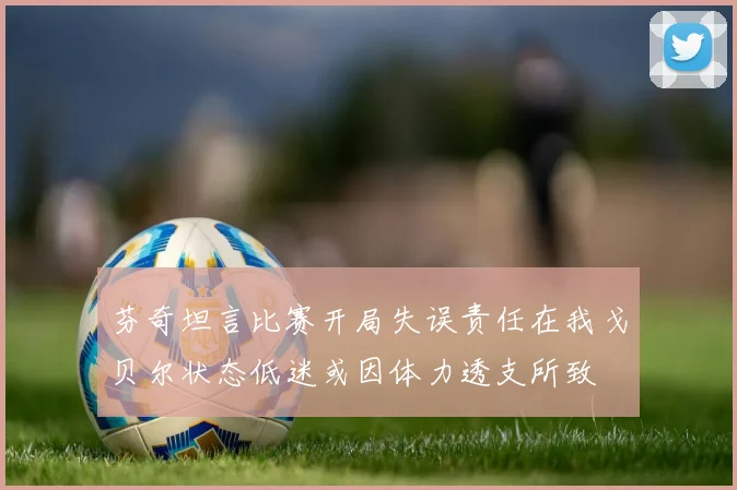 芬奇坦言比赛开局失误责任在我戈贝尔状态低迷或因体力透支所致