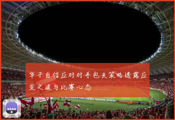 华子自信应对对手包夹策略透露应变之道与比赛心态