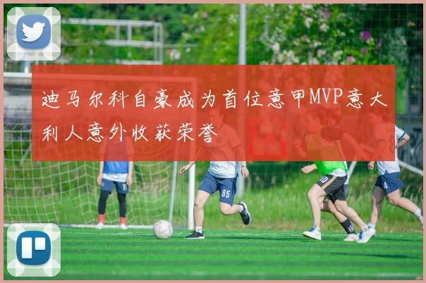 迪马尔科自豪成为首位意甲MVP意大利人意外收获荣誉