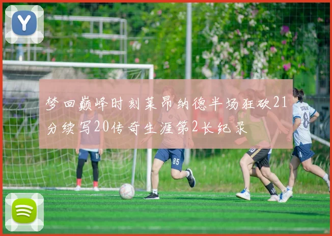 梦回巅峰时刻莱昂纳德半场狂砍21分续写20传奇生涯第2长纪录