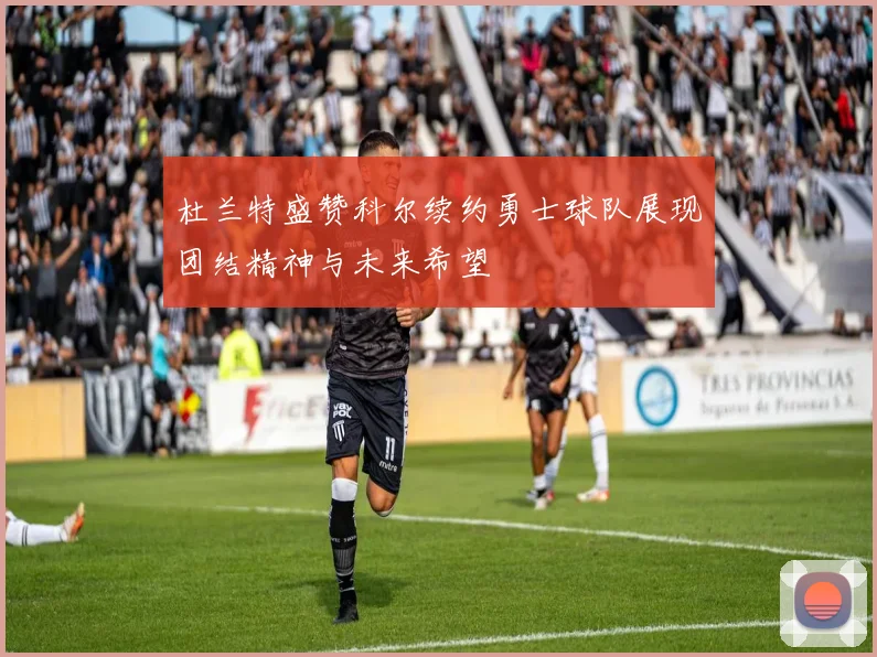 杜兰特盛赞科尔续约勇士球队展现团结精神与未来希望