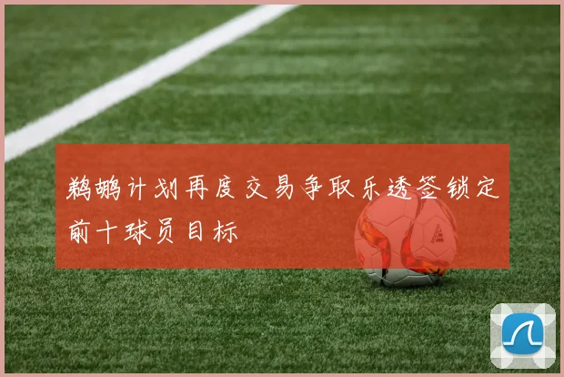 鹈鹕计划再度交易争取乐透签锁定前十球员目标