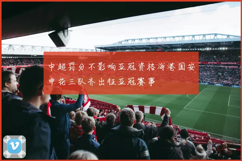 中超罚分不影响亚冠资格海港国安申花三队齐出征亚冠赛事