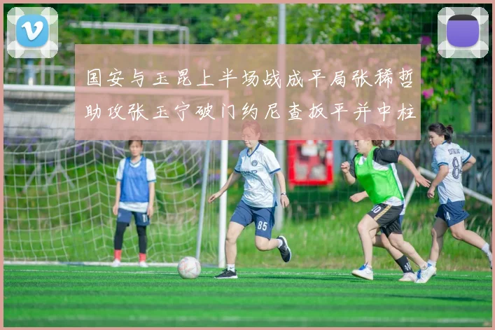 国安与玉昆上半场战成平局张稀哲助攻张玉宁破门约尼查扳平并中柱