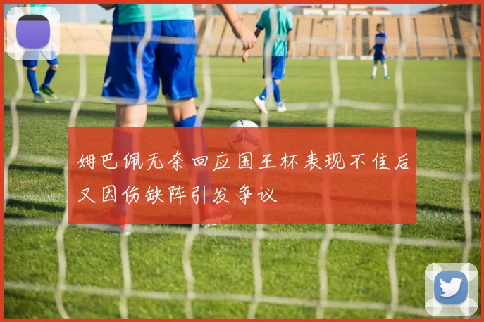姆巴佩无奈回应国王杯表现不佳后又因伤缺阵引发争议