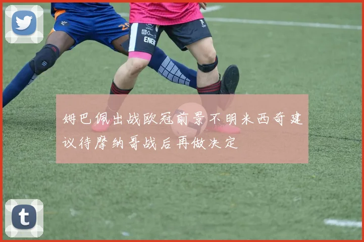 姆巴佩出战欧冠前景不明米西奇建议待摩纳哥战后再做决定
