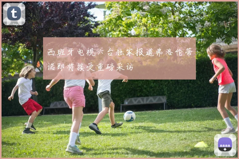 西班牙电视六台独家报道弗洛伦蒂诺即将接受重磅采访