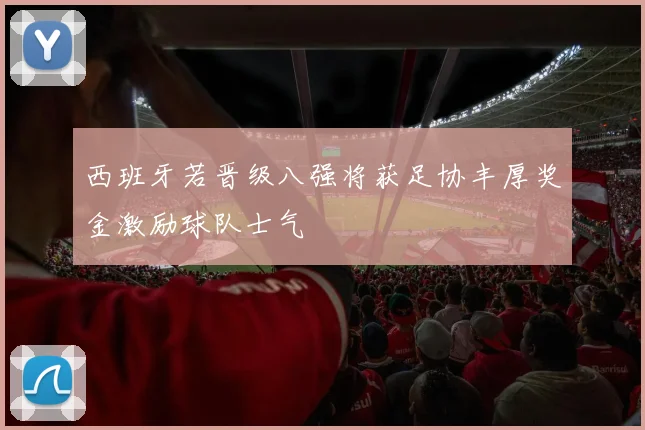 西班牙若晋级八强将获足协丰厚奖金激励球队士气