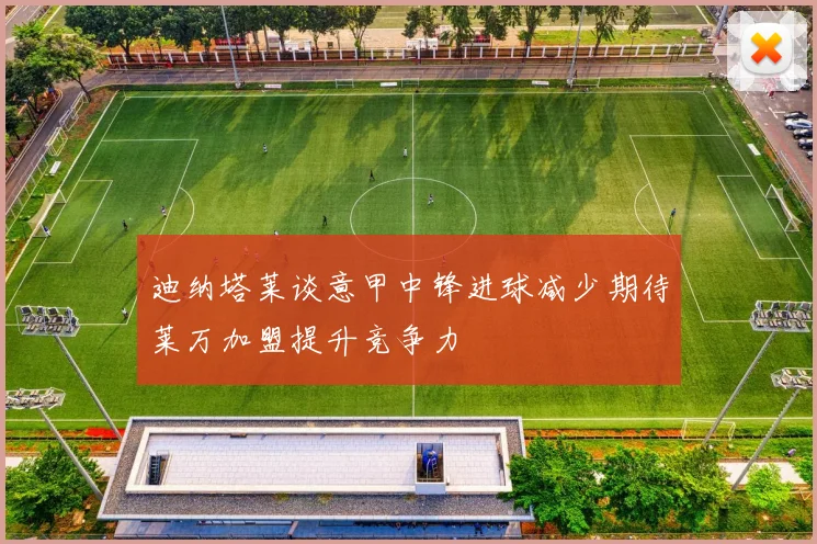 迪纳塔莱谈意甲中锋进球减少期待莱万加盟提升竞争力