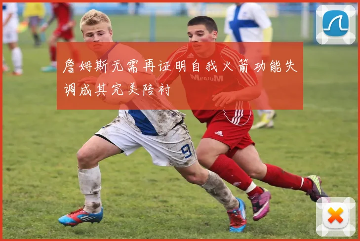 詹姆斯无需再证明自我火箭功能失调成其完美陪衬