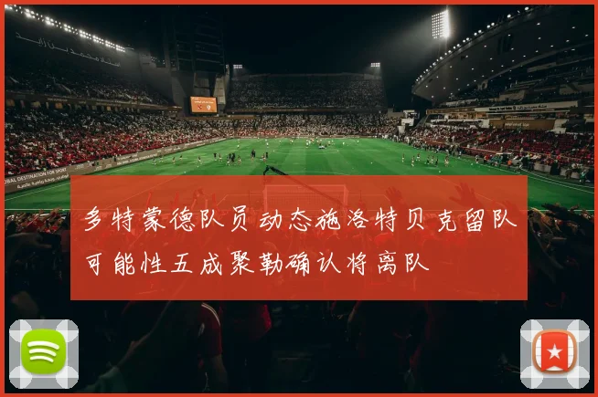 多特蒙德队员动态施洛特贝克留队可能性五成聚勒确认将离队