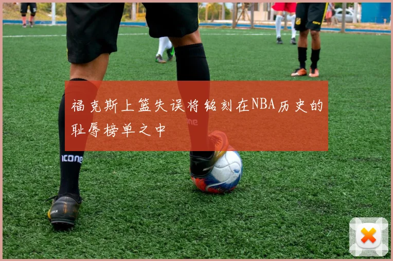 福克斯上篮失误将铭刻在NBA历史的耻辱榜单之中
