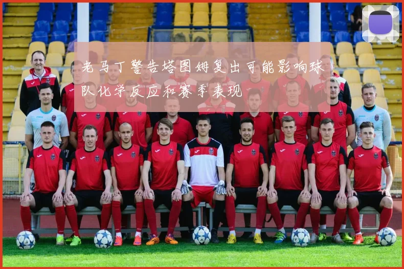 老马丁警告塔图姆复出可能影响球队化学反应和赛季表现