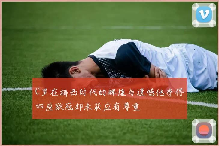C罗在梅西时代的辉煌与遗憾他夺得四座欧冠却未获应有尊重