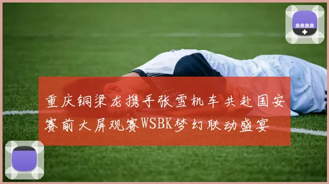 重庆铜梁龙携手张雪机车共赴国安赛前大屏观赛WSBK梦幻联动盛宴