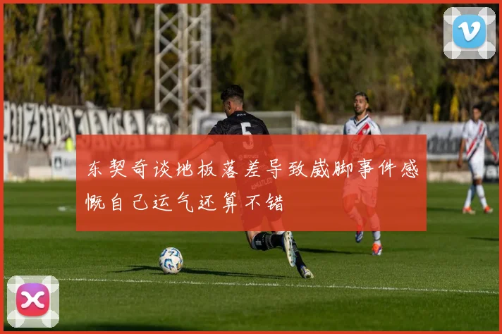 东契奇谈地板落差导致崴脚事件感慨自己运气还算不错