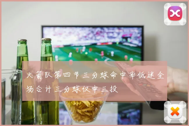 火箭队第四节三分球命中率低迷全场合计三分球仅中三投