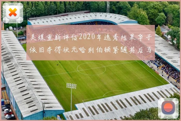 美媒重新评估2020年选秀结果华子依旧夺得状元哈利伯顿紧随其后马克西位列探花