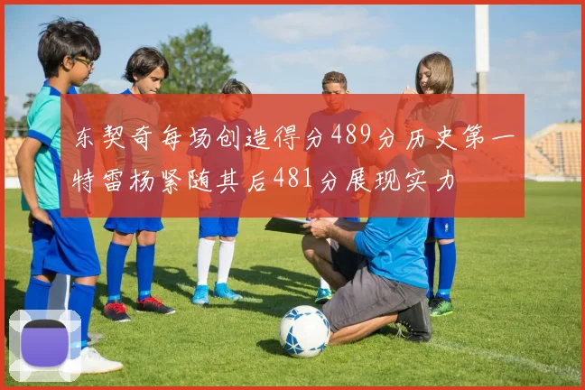 东契奇每场创造得分489分历史第一特雷杨紧随其后481分展现实力