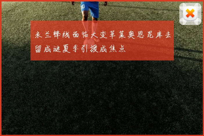 米兰锋线面临大变革莱奥恩昆库去留成谜夏季引援成焦点